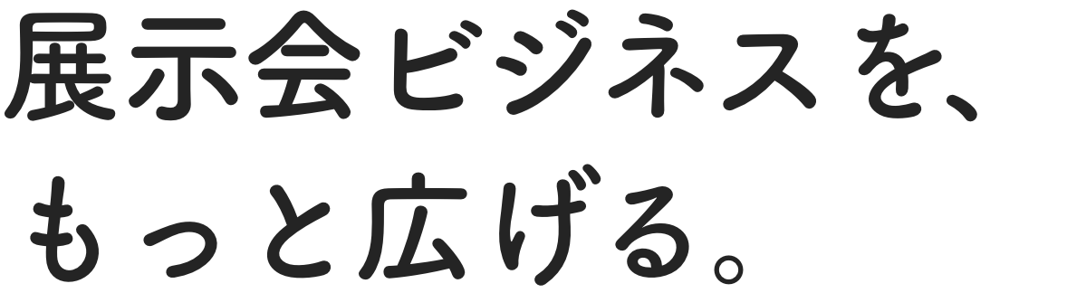 展示会ビジネスをもっと広げる。